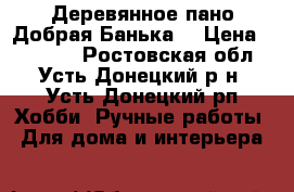 Деревянное пано Добрая Банька  › Цена ­ 30 000 - Ростовская обл., Усть-Донецкий р-н, Усть-Донецкий рп Хобби. Ручные работы » Для дома и интерьера   